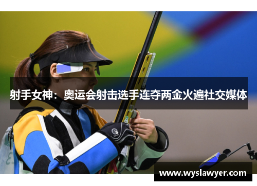 射手女神：奥运会射击选手连夺两金火遍社交媒体