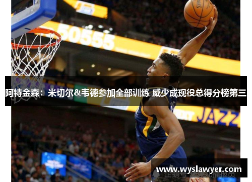 阿特金森：米切尔&韦德参加全部训练 威少成现役总得分榜第三